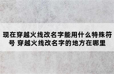 现在穿越火线改名字能用什么特殊符号 穿越火线改名字的地方在哪里